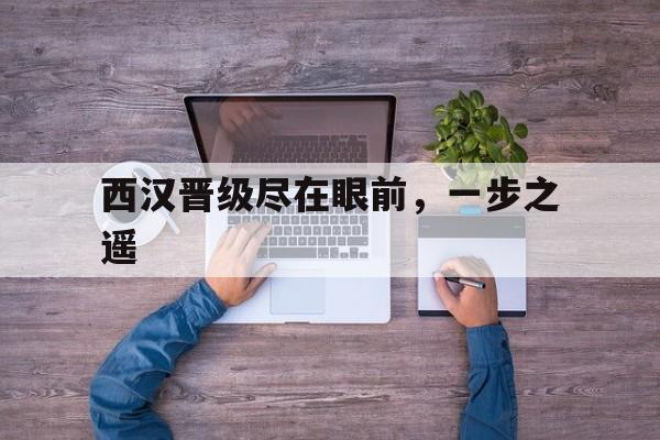 IM体育注册链接-西汉晋级尽在眼前，一步之遥